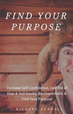 Find Your Purpose: Increase Self-Confidence, Ged Rid of Fear &amp; Self Doubt, Be Charismatic &amp; Find Your Purpose
