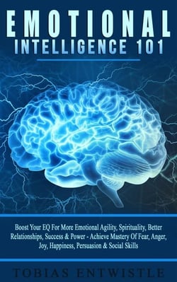 Emotional Intelligence 101: Boost Your EQ For More Emotional Agility, Spirituality, Better Relationships, Success &amp; Power - Achieve Mastery Of Fear, Anger, Joy, Happiness, Persuasion &amp; Social Skills