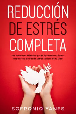 Reducción de Estrés Completa: Los Poderosos Métodos que te Ayudarán a Aliviar y Reducir los Niveles de Estrés Tóxicos en tu Vida