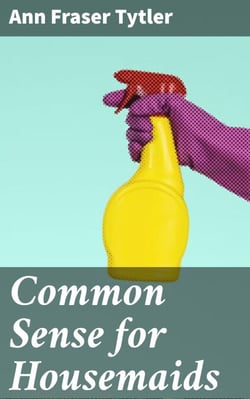 Common Sense for Housemaids - Practical Guide to Victorian Household Management and Servant Life