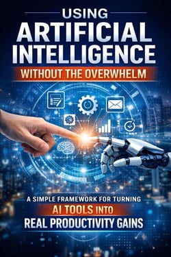 Using Artificial Intelligence Without Overwhelm:   A Simple Framework for Turning AI Tools Into Real Productivity Gains