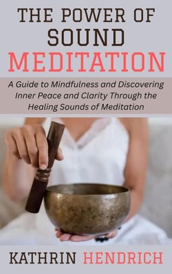 The Power of Sound Meditation: A Guide to Mindfulness and Discovering Inner Peace and Clarity Through the Healing Sounds of Meditation