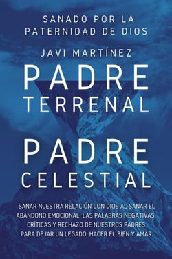 Padre Terrenal, Padre Celestial:  Sanado por la Paternidad de Dios. Sanar Nuestra Relación Con Dios Al Sanar El Abandono Emocional, Las Palabras Negativas, Críticas Y Rechazo De Nuestros Padres