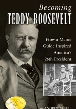 Becoming Teddy Roosevelt - How a Maine Guide Inspired America's 26th President
