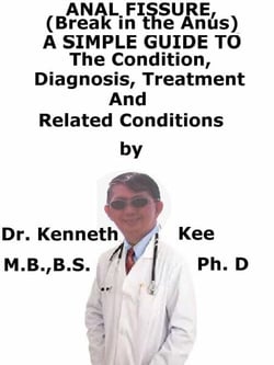 Anal Fissure, (Break in the Anus)  A  Simple  Guide  To  The Condition, Diagnosis, Treatment  And  Related Conditions