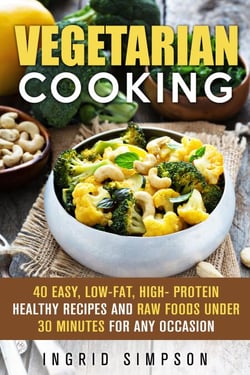 Vegetarian Cooking: 40 Easy, Low-Fat, High- Protein Healthy Recipes and Raw Foods under 30 Minutes for any Occasion - Vegetarian Lifestyle