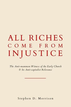 All Riches Come From Injustice: The Anti-mammon Witness of the Early Church &amp; Its Anti-capitalist Relevance