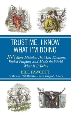 Trust Me, I Know What I'm Doing - 100 More Mistakes That Lost Elections, Ended Empires, and Made the World What It Is Today