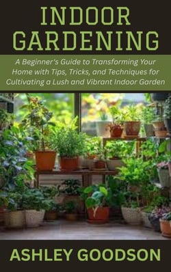 Indoor Gardening: A Beginner's Guide to Transforming Your Home with Tips, Tricks, and Techniques for Cultivating a Lush and Vibrant Indoor Garden