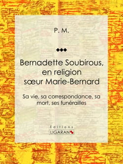 Bernadette Soubirous - En religion soeur Marie-Bernard: sa vie, sa correspondance, sa mort, ses funérailles