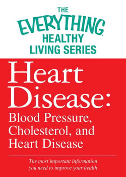 Heart Disease: Blood Pressure, Cholesterol, and Heart Disease - The most important information you need to improve your health