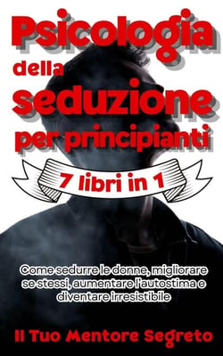 Psicologia della seduzione per principianti 7 libri in 1 Come sedurre le donne, migliorare se stessi, aumentare l’autostima e diventare irresistibile