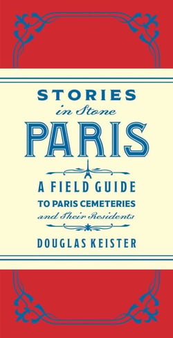Stories in Stone Paris - A Field Guide to Paris Cemeteries &amp; Their Residents