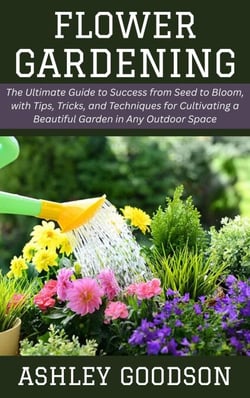 Flower Gardening: The Ultimate Guide to Success from Seed to Bloom, with Tips, Tricks, and Techniques for Cultivating a Beautiful Garden in Any Outdoor Space