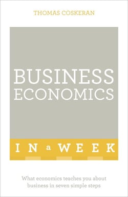 Business Economics In A Week - What Economics Teaches You About Business In Seven Simple Steps