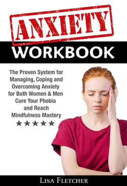 Anxiety Workbook: The Proven System for Managing, Coping and Overcoming Anxiety for Both Women &amp; Men; Cure Your Phobia and Reach Mindfulness Mastery