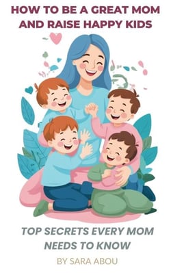 How to Be a Great Mom and Raise Happy Kids – Top Secrets Every Mom Needs to Know