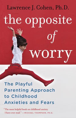 The Opposite of Worry - The Playful Parenting Approach to Childhood Anxieties and Fears