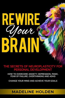 Rewire Your Brain: The Secrets of Neuroplasticity for Personal Development How to Overcome Anxiety, Depression, Panic, Fear of Failure, Overthinking and ADHD Change Your Mind and Achieve Your Goals - Master Your Mind