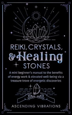 Reiki, Crystals, &amp; Healing Stones: A Mini Beginner’s Manual to the Benefits of Energy Work &amp; Elevated Well-Being via a Treasure Trove of Energetic Discoveries - Beginner Spirituality Short Reads