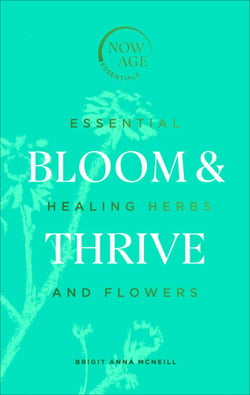 Bloom &amp; Thrive - Essential Healing Herbs and Flowers (Now Age series)