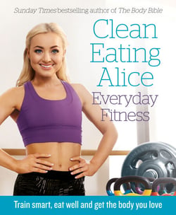 Clean Eating Alice Everyday Fitness - Train Smart, Eat Well and Get the Body You Love