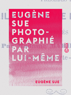 Eugène Sue photographié par lui-même - Fragments de correspondance non interrompue de 1853 au 1er août 1857 avant-veille de sa mort, précédés de détails sur sa vie et ses œuvres