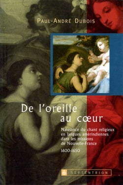 De l'oreille au coeur - Naissance du chant religieux en langues amérindiennes dans les missions de Nouvelle-France 1600-1650