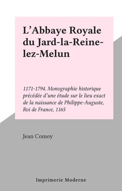 L'Abbaye Royale du Jard-la-Reine-lez-Melun - 1171-1794. Monographie historique précédée d'une étude sur le lieu exact de la naissance de Philippe-Auguste, Roi de France, 1165
