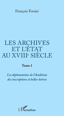 Les archives et l'Etat au XVIIIe siècle - Tome 1 : Les diplomatistes de l'Académie des inscriptions et belles-lettres