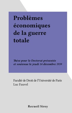 Problèmes économiques de la guerre totale - Thèse pour le Doctorat présentée et soutenue le jeudi 14 décembre 1939