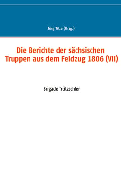 Die Berichte der sächsischen Truppen aus dem Feldzug 1806 (VII) - Brigade Trützschler