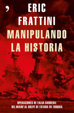 Manipulando la historia - Operaciones de falsa bandera: Del Maine al golpe de Estado en Turquía