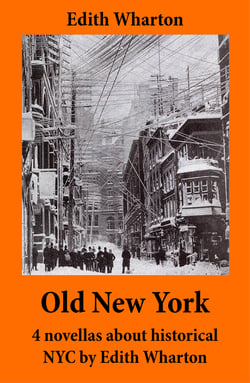 Old New York - 4 novellas about historical NYC by Edith Wharton (False Dawn + The Old Maid + The Spark + New Year's Day)
