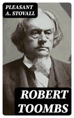 Robert Toombs - Statesman, Speaker, Soldier, Sage