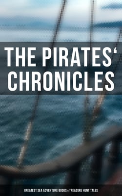 The Pirates' Chronicles: Greatest Sea Adventure Books &amp; Treasure Hunt Tales - 70+ Novels, Short Stories &amp; Legends: Facing the Flag, Blackbeard, Captain Blood, Pieces of Eight...