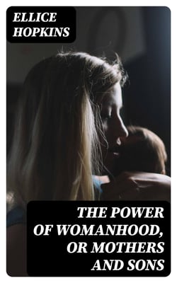 The Power of Womanhood, or Mothers and Sons - A Book For Parents, And Those In Loco Parentis