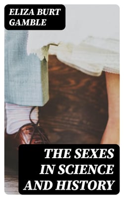 The Sexes in Science and History - An inquiry into the dogma of woman's inferiority to man