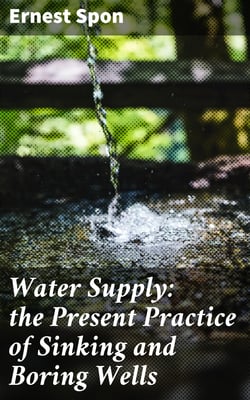 Water Supply: the Present Practice of Sinking and Boring Wells - With Geological Considerations and Examples of Wells Executed