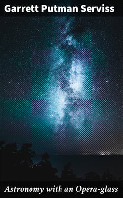 Astronomy with an Opera-glass - A Popular Introduction to the Study of the Starry Heavens with the Simplest of Optical Instruments