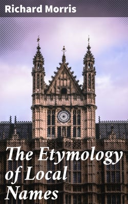 The Etymology of Local Names - With a short introduction to the relationship of languages. Teutonic names