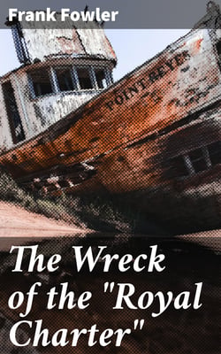 The Wreck of the "Royal Charter" - Compiled from Authentic Sources, with Some Original Matter