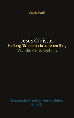Jesus Christus - Heilung für den zerbrochenen Ring - Wunder der Schöpfung - Staunendes Nachdenken als Gebet - Band 5