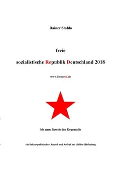 Freie sozialistische Republik Deutschland 2018 - bis zum Beweis des Gegenteils - ein linkspopulistischer Anstoß und Aufruf zur (Selbst-)Befreiung