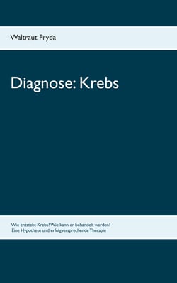 Diagnose: Krebs - Wie entsteht Krebs? Wie kann er behandelt werden? Eine Hypothese und erfolgversprechende Therapie