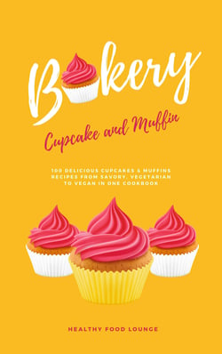 Cupcake And Muffin Bakery: 100 Delicious Cupcakes &amp; Muffins Recipes From Savory, Vegetarian To Vegan In One Cookbook