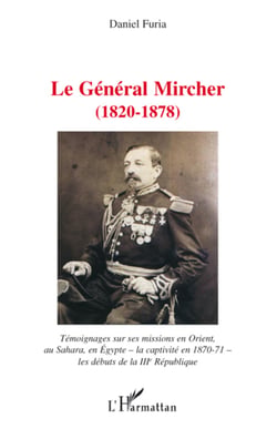 Le général Mircher (1820-1878) - Témoignages sur ses missions en Orient, au Sahara, en Egypte -la captivité en 1870-71- les débuts de la IIIe République