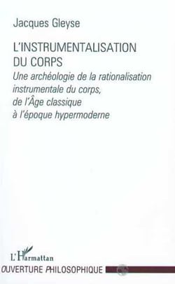 L'INSTRUMENTALISATION DU CORPS - Une archéologie de la rationalisation instrumentale du corps, de l'Âge classique à l'époque hypermoderne