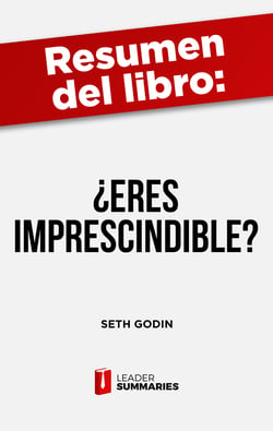 Resumen del libro "¿Eres imprescindible?" de Seth Godin - Por qué los empleados imprescindibles son el eje que mueve a las empresas hacia el éxito