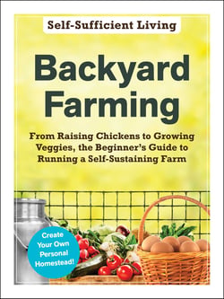 Backyard Farming - From Raising Chickens to Growing Veggies, the Beginner's Guide to Running a Self-Sustaining Farm